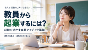 「教員から起業するには？経験を活かす事業アイデアと準備」の見出しと、教室を背景に、ノートとノートパソコンを前にペンを持って考える女性の写真。兼業の注意点や退職前にできることも添えられている。